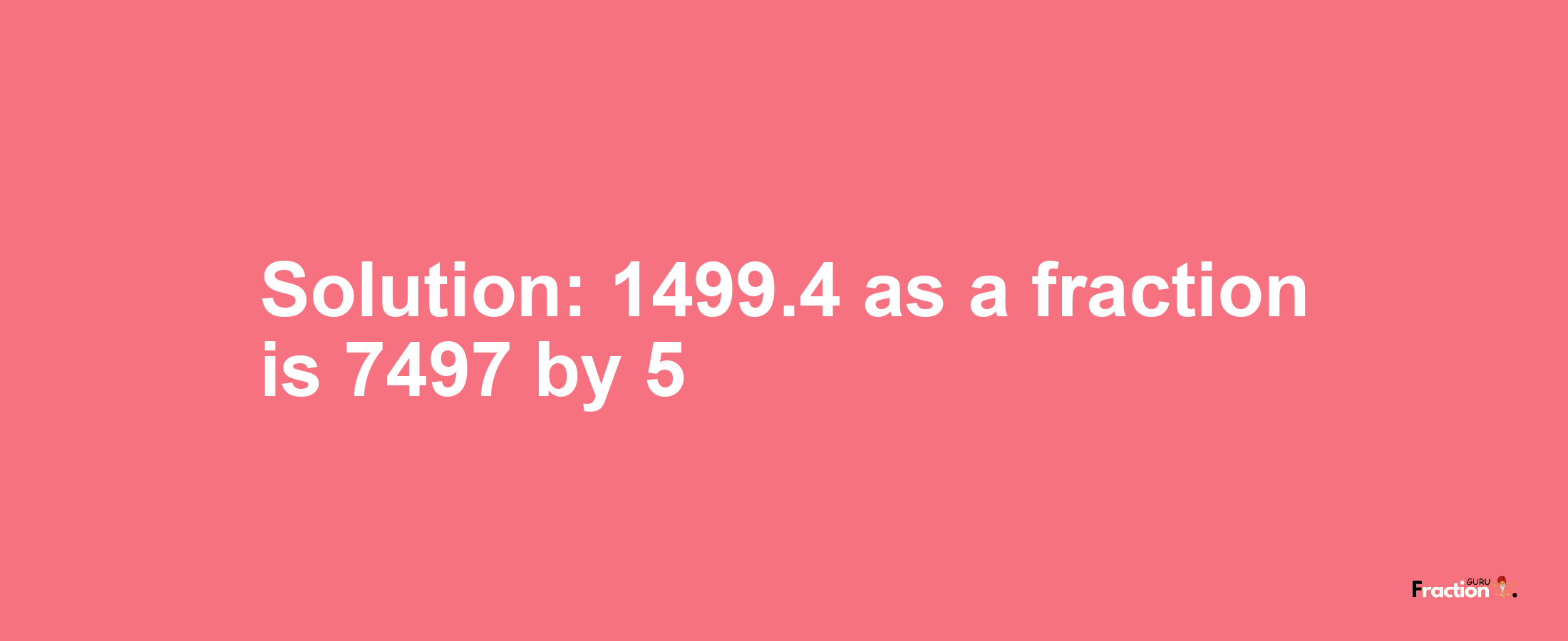 Solution:1499.4 as a fraction is 7497/5